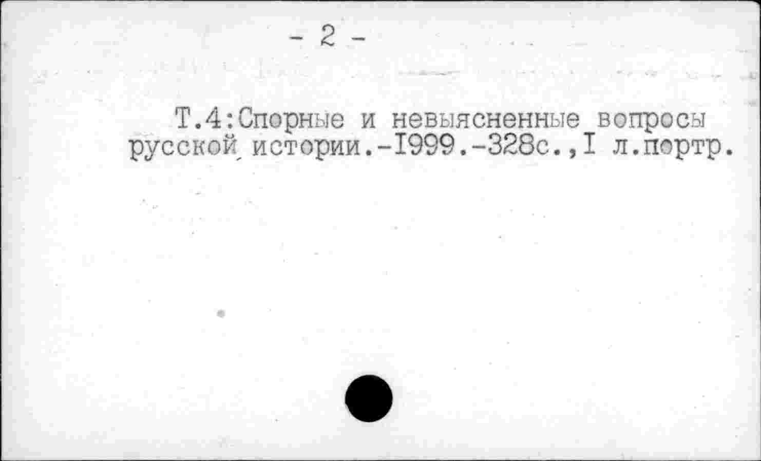 ﻿Т.4:Спорные и невыясненные вопросы русской истории.-1999.-328с.,1 л.портр.